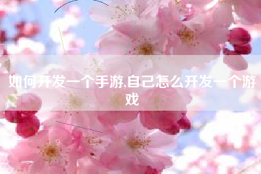 如何开发一个手游,自己怎么开发一个游戏