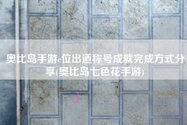 奥比岛手游c位出道称号成就完成方式分享(奥比岛七色花手游)