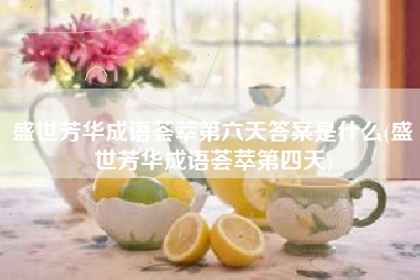 盛世芳华成语荟萃第六天答案是什么(盛世芳华成语荟萃第四天)