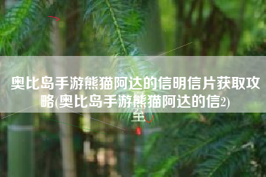 奥比岛手游熊猫阿达的信明信片获取攻略(奥比岛手游熊猫阿达的信2)