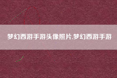 梦幻西游手游头像照片,梦幻西游手游