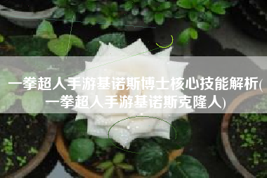 一拳超人手游基诺斯博士核心技能解析(一拳超人手游基诺斯克隆人)