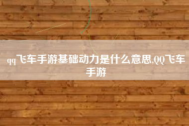 qq飞车手游基础动力是什么意思,QQ飞车手游
