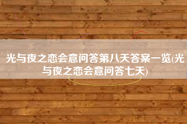光与夜之恋会意问答第八天答案一览(光与夜之恋会意问答七天)