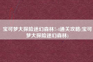 宝可梦大探险迷幻森林7-4通关攻略(宝可梦大探险迷幻森林)