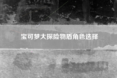 宝可梦大探险物盾角色选择