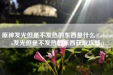 原神发光但是不发热的东西是什么(Celi(lata发光但是不发热的东西获取攻略))