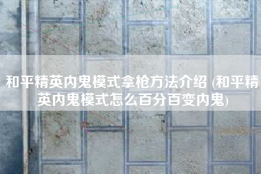 和平精英内鬼模式拿枪方法介绍 (和平精英内鬼模式怎么百分百变内鬼)