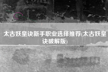 太古妖皇诀新手职业选择推荐(太古妖皇诀破解版)