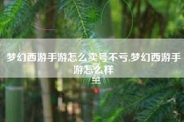 梦幻西游手游怎么卖号不亏,梦幻西游手游怎么样