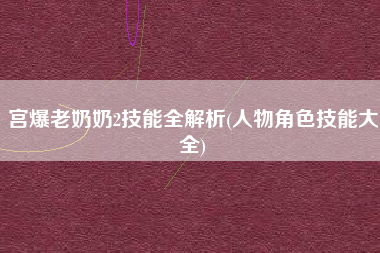 宫爆老奶奶2技能全解析(人物角色技能大全)