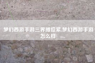梦幻西游手游三界摊位紧,梦幻西游手游怎么样