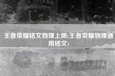 王者荣耀铭文物理上限(王者荣耀物理通用铭文)