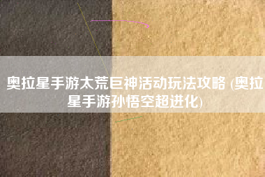 奥拉星手游太荒巨神活动玩法攻略 (奥拉星手游孙悟空超进化)
