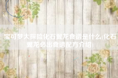 宝可梦大探险化石翼龙食谱是什么(化石翼龙必出食谱配方介绍)