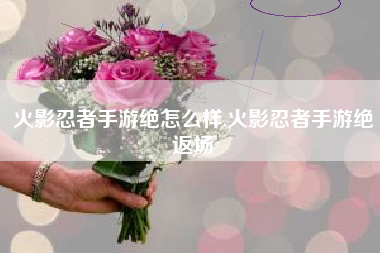 火影忍者手游绝怎么样,火影忍者手游绝返场