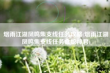 烟雨江湖凤鸣集支线任务攻略(烟雨江湖凤鸣集支线任务食蛇神君)