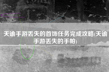 天谕手游丢失的首饰任务完成攻略(天谕手游丢失的手帕)