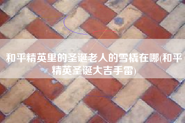 和平精英里的圣诞老人的雪橇在哪(和平精英圣诞大吉手雷)
