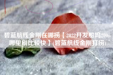 碧蓝航线金刚在哪捞【2022开发船坞200w哪里刷比较快】(碧蓝航线金刚打捞)