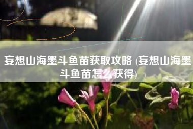 妄想山海墨斗鱼苗获取攻略 (妄想山海墨斗鱼苗怎么获得)