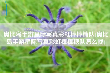 奥比岛手游星际写真彩虹棒棒糖队(奥比岛手游星际写真彩虹棒棒糖队怎么找)