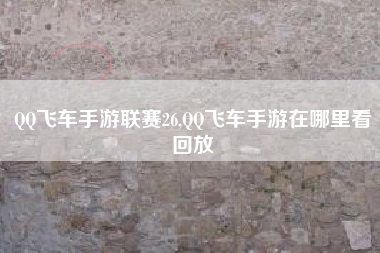 QQ飞车手游联赛26,QQ飞车手游在哪里看回放