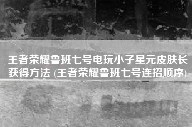 王者荣耀鲁班七号电玩小子星元皮肤长获得方法 (王者荣耀鲁班七号连招顺序)