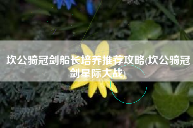 坎公骑冠剑船长培养推荐攻略(坎公骑冠剑星际大战)