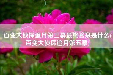百变大侦探追月第三幕最终答案是什么(百变大侦探追月第五幕)