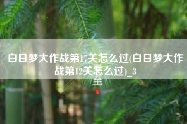 白日梦大作战第17关怎么过(白日梦大作战第12关怎么过)_3