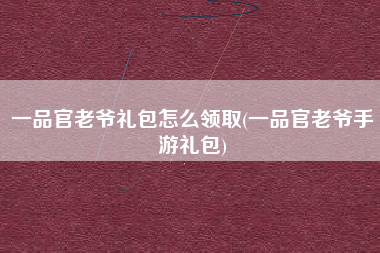 一品官老爷礼包怎么领取(一品官老爷手游礼包)