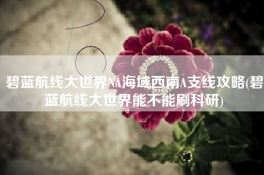 碧蓝航线大世界NA海域西南A支线攻略(碧蓝航线大世界能不能刷科研)