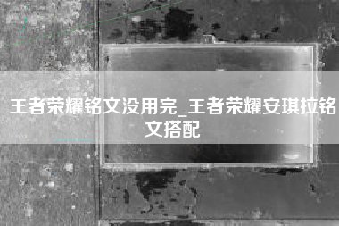 王者荣耀铭文没用完_王者荣耀安琪拉铭文搭配