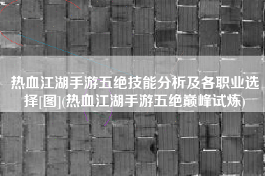 热血江湖手游五绝技能分析及各职业选择[图](热血江湖手游五绝巅峰试炼)