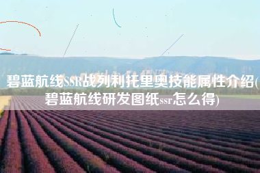 碧蓝航线SSR战列利托里奥技能属性介绍(碧蓝航线研发图纸ssr怎么得)