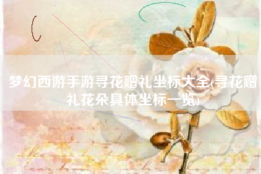 梦幻西游手游寻花赠礼坐标大全(寻花赠礼花朵具体坐标一览)