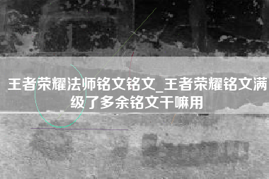 王者荣耀法师铭文铭文_王者荣耀铭文满级了多余铭文干嘛用