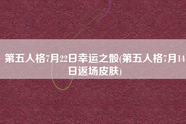第五人格7月22日幸运之骰(第五人格7月14日返场皮肤)