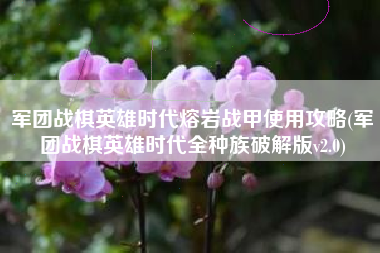 军团战棋英雄时代熔岩战甲使用攻略(军团战棋英雄时代全种族破解版v2.0)