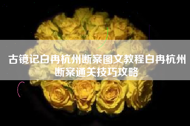 古镜记白冉杭州断案图文教程白冉杭州断案通关技巧攻略