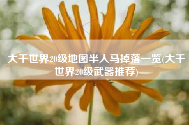 大千世界20级地图半人马掉落一览(大千世界20级武器推荐)