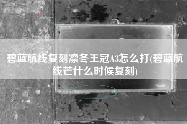 碧蓝航线复刻凛冬王冠A3怎么打(碧蓝航线芒什么时候复刻)