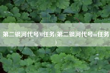 第二银河代号M任务(第二银河代号m任务)