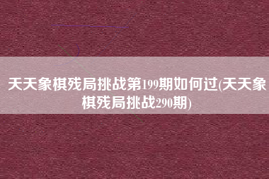 天天象棋残局挑战第199期如何过(天天象棋残局挑战290期)