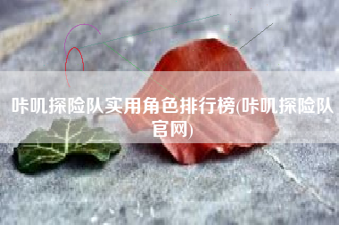 咔叽探险队实用角色排行榜(咔叽探险队官网)
