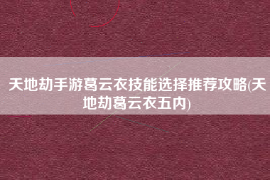 天地劫手游葛云衣技能选择推荐攻略(天地劫葛云衣五内)