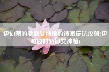 伊甸园的骄傲女神像的馈赠玩法攻略(伊甸园的骄傲女神箱)