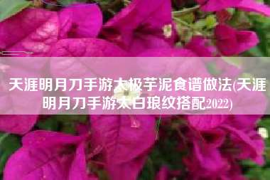 天涯明月刀手游太极芋泥食谱做法(天涯明月刀手游太白琅纹搭配2022)