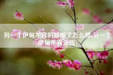 另一个伊甸龙宫的路断了怎么修(另一个伊甸龙宫外传)